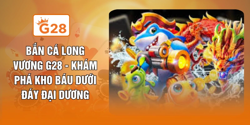 Bắn Cá Long Vương G28 - Khám Phá Kho Báu Dưới Đáy Đại Dương