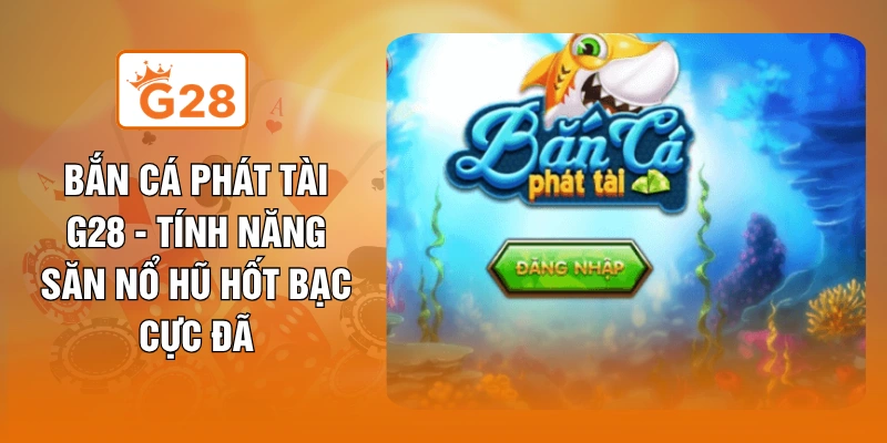 Bắn Cá Phát Tài G28 - Tính Năng Săn Nổ Hũ Hốt Bạc Cực Đã