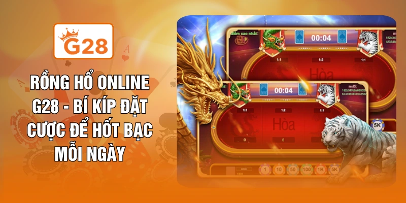 Rồng Hổ Online G28 - Bí Kíp Đặt Cược Để Hốt Bạc Mỗi Ngày